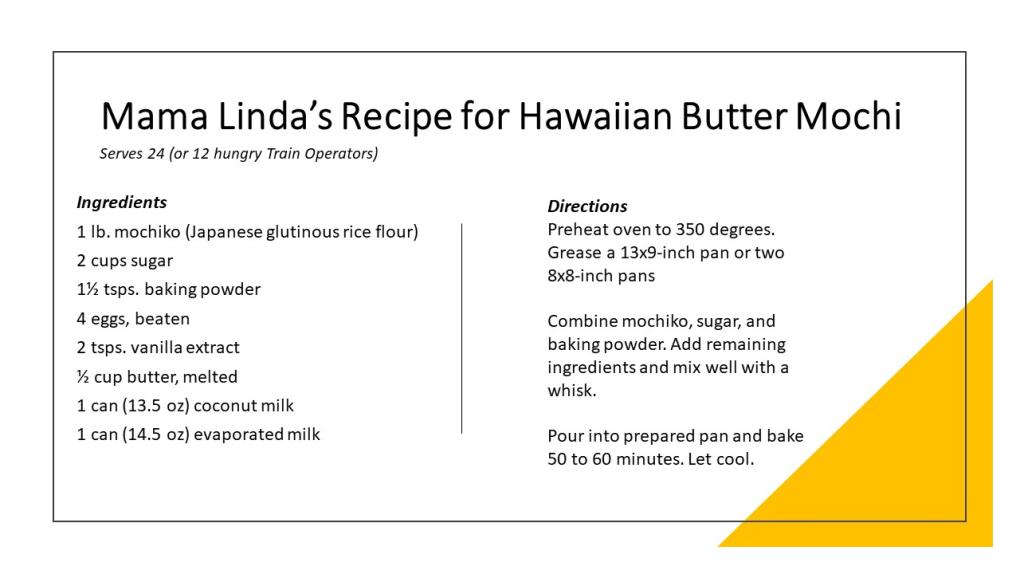 Mama Linda’s Recipe for Hawaiian Butter Mochi. Ingredients 1 lb. mochiko (Japanese glutinous rice flour) 2 cups sugar 1½ tsps. baking powder 4 eggs, beaten 2 tsps. vanilla extract ½ cup butter, melted 1 can (13.5 oz) coconut milk 1 can (14.5 oz) evaporated milk . Directions Preheat oven to 350 degrees. Grease a 13x9-inch pan or two 8x8-inch pans  Combine mochiko, sugar, and baking powder. Add remaining ingredients and mix well with a whisk.   Pour into prepared pan and bake 50 to 60 minutes. Let cool. 
